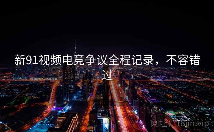 新91视频电竞争议全程记录，不容错过