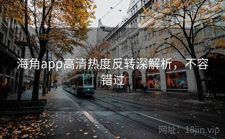 海角app高清热度反转深解析,不容错过 海角app高清热度反转深解析,不容错过