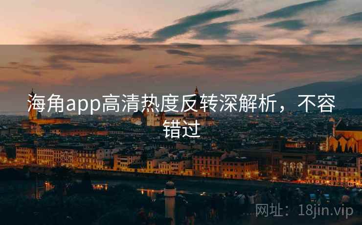 海角app高清热度反转深解析,不容错过 海角app高清热度反转深解析,不容错过