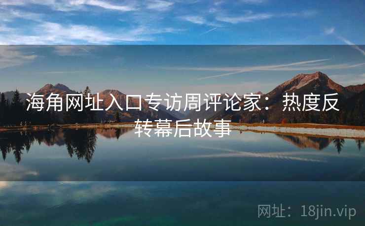 海角网址入口专访周评论家：热度反转幕后故事