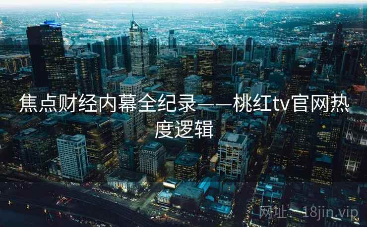 焦点财经内幕全纪录——桃红tv官网热度逻辑