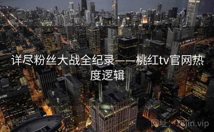 详尽粉丝大战全纪录——桃红tv官网热度逻辑