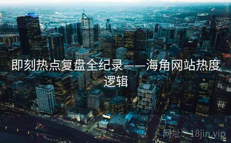 即刻热点复盘全纪录——海角网站热度逻辑 即刻热点复盘全纪录——海角网站热度逻辑