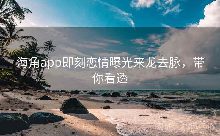海角app即刻恋情曝光来龙去脉，带你看透