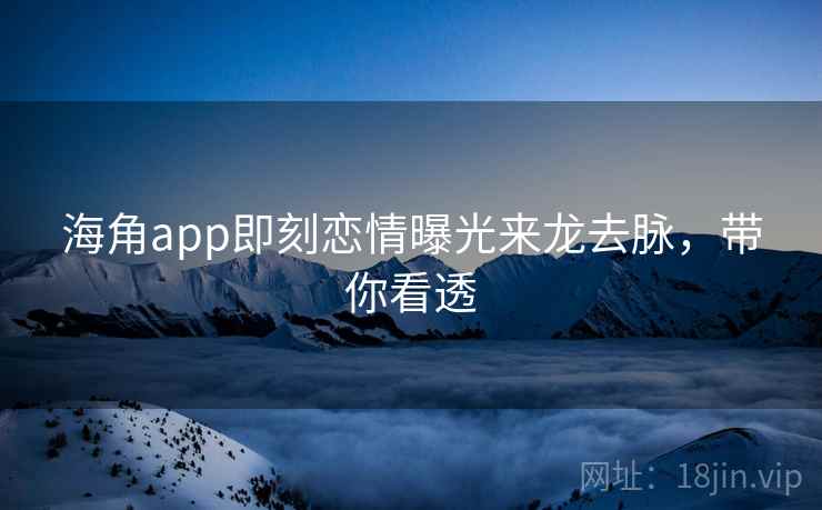 海角app即刻恋情曝光来龙去脉，带你看透