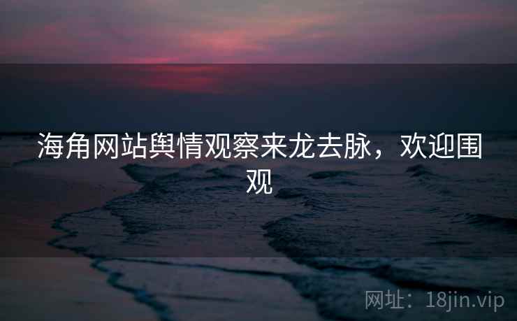 海角网站舆情观察来龙去脉，欢迎围观