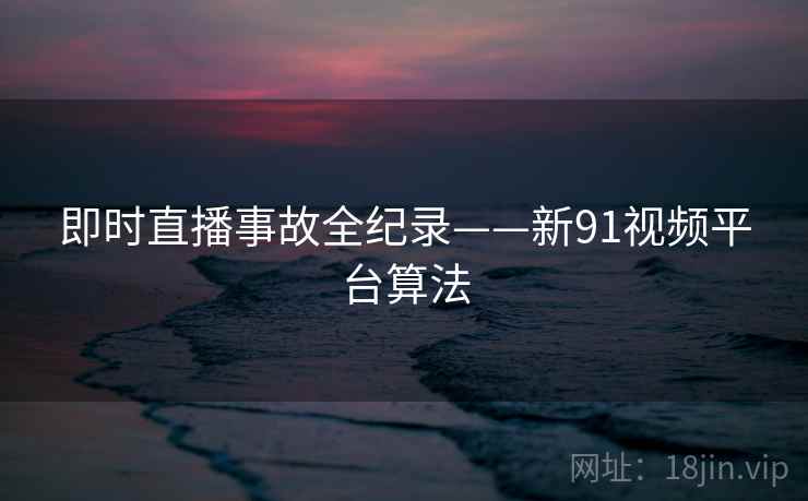 即时直播事故全纪录——新91视频平台算法